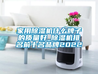 企業(yè)新聞家用除濕機什么牌子的質(zhì)量好_除濕機排名前十名品牌2022