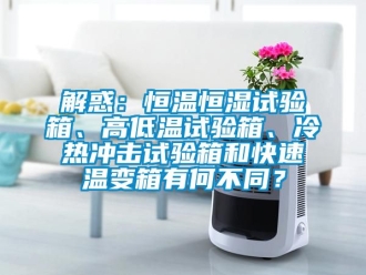知識百科解惑：恒溫恒濕試驗箱、高低溫試驗箱、冷熱沖擊試驗箱和快速溫變箱有何不同？