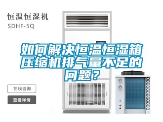 知識百科如何解決恒溫恒濕箱壓縮機排氣量不足的問題？