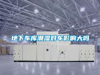 企業(yè)新聞地下車庫潮濕對車影響大嗎