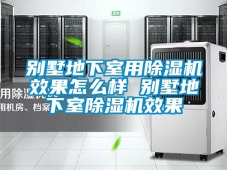 企業(yè)新聞別墅地下室用除濕機效果怎么樣 別墅地下室除濕機效果