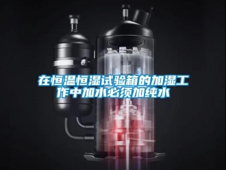 知識(shí)百科在恒溫恒濕試驗(yàn)箱的加濕工作中加水必須加純水