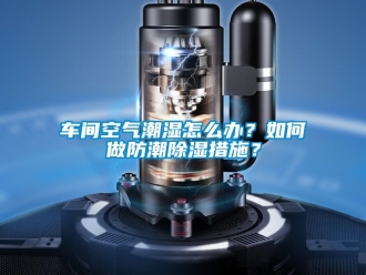 企業新聞車間空氣潮濕怎么辦？如何做防潮除濕措施？