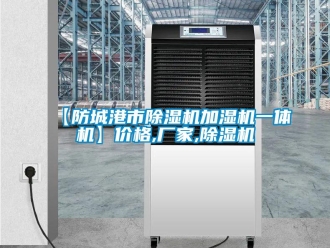 企業新聞【防城港市除濕機加濕機一體機】價格,廠家,除濕機