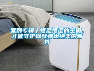 常見問題案例專輯丨恒溫恒濕的空間，才能守護(hù)鋼琴彈出絕美的音符