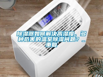 行業新聞除濕器如何解決高濕度、多種危害的溫室除濕問題？_重復