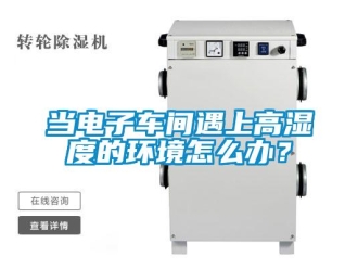 常見問題當電子車間遇上高濕度的環境怎么辦？