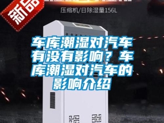 企業新聞車庫潮濕對汽車有沒有影響？車庫潮濕對汽車的影響介紹