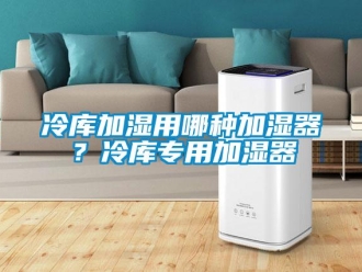 行業(yè)新聞冷庫加濕用哪種加濕器？冷庫專用加濕器