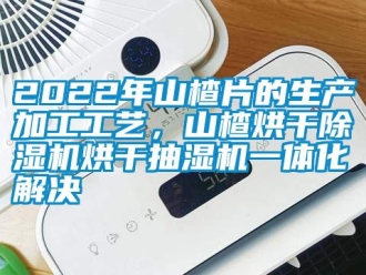 常見問題2022年山楂片的生產(chǎn)加工工藝，山楂烘干除濕機(jī)烘干抽濕機(jī)一體化解決