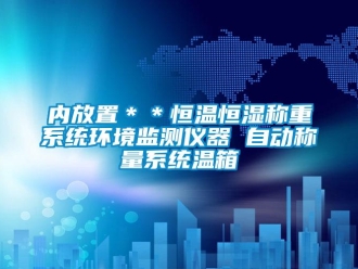 知識百科內放置＊＊恒溫恒濕稱重系統環境監測儀器 自動稱量系統溫箱