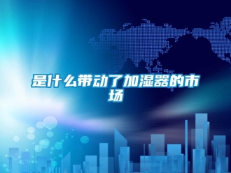 知識(shí)百科是什么帶動(dòng)了加濕器的市場(chǎng)