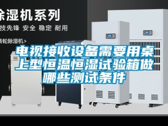知識(shí)百科電視接收設(shè)備需要用桌上型恒溫恒濕試驗(yàn)箱做哪些測試條件
