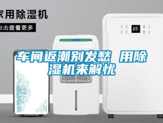企業新聞車間返潮別發愁 用除濕機來解憂