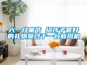行業(yè)新聞六一兒童節(jié) 給孩子最好的禮物莫過于一臺新風機