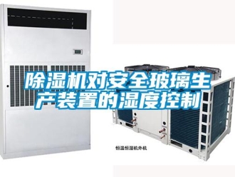 企業(yè)新聞除濕機對安全玻璃生產(chǎn)裝置的濕度控制