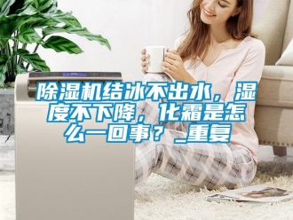 行業(yè)新聞除濕機結冰不出水，濕度不下降，化霜是怎么一回事？_重復