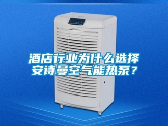 企業新聞酒店行業為什么選擇安詩曼空氣能熱泵？