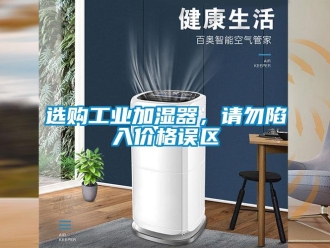 知識(shí)百科選購(gòu)工業(yè)加濕器，請(qǐng)勿陷入價(jià)格誤區(qū)