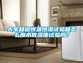 知識百科大家知道恒溫恒濕試驗箱怎么加水做濕度試驗嗎？