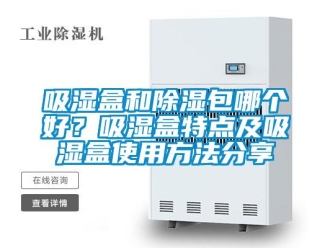 企業新聞吸濕盒和除濕包哪個好？吸濕盒特點及吸濕盒使用方法分享