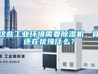 常見問題這些工業環境需要除濕機，你還在猶豫什么？
