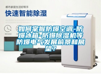 企業(yè)新聞如何掌握防爆空調(diào)-防爆冰箱-防爆除濕機(jī)等防爆電氣發(fā)展前景和展望？