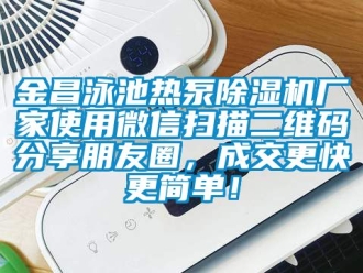 企業新聞金昌泳池熱泵除濕機廠家使用微信掃描二維碼分享朋友圈，成交更快更簡單！