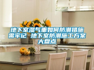 企業(yè)新聞地下室濕氣重如何防潮措施需牢記 地下室防潮施工方案大盤點