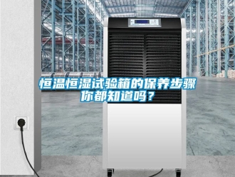 知識百科恒溫恒濕試驗箱的保養(yǎng)步驟你都知道嗎？