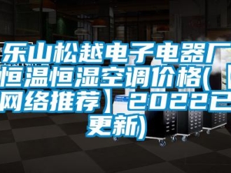 知識百科樂山松越電子電器廠恒溫恒濕空調價格(【網絡推薦】2022已更新)