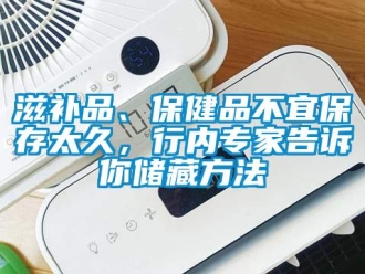 知識百科滋補品、保健品不宜保存太久，行內專家告訴你儲藏方法