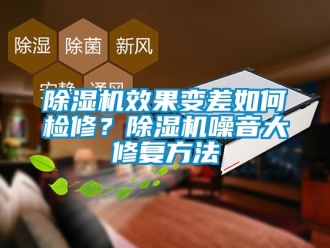 行業新聞除濕機效果變差如何檢修？除濕機噪音大修復方法