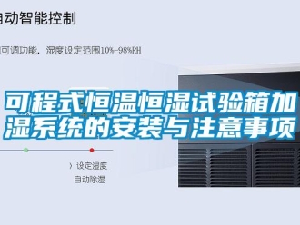 知識(shí)百科可程式恒溫恒濕試驗(yàn)箱加濕系統(tǒng)的安裝與注意事項(xiàng)
