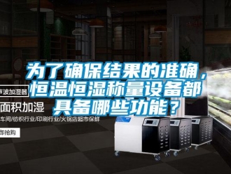 知識百科為了確保結果的準確，恒溫恒濕稱量設備都具備哪些功能？