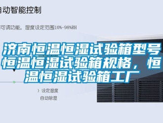 知識百科濟(jì)南恒溫恒濕試驗(yàn)箱型號恒溫恒濕試驗(yàn)箱規(guī)格，恒溫恒濕試驗(yàn)箱工廠