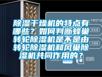 常見問題除濕干燥機的特點有哪些？如何判斷蜂巢轉(zhuǎn)輪除濕機是不是由轉(zhuǎn)輪除濕機和風(fēng)巢除濕機共同作用的？