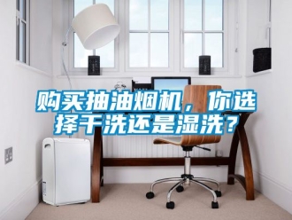 企業新聞購買抽油煙機，你選擇干洗還是濕洗？