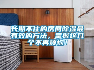 企業新聞長期不住的房間除濕最有效的方法，掌握這幾個不再煩惱！