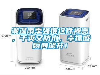 企業(yè)新聞潮濕雨季強推這件神器，干爽又防水，幸福感瞬間飆升！