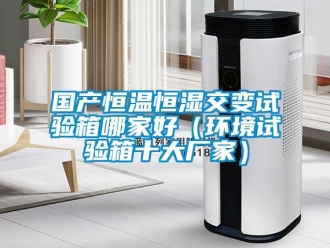 知識百科國產(chǎn)恒溫恒濕交變試驗箱哪家好（環(huán)境試驗箱十大廠家）