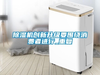 企業新聞除濕機創新升級要圍繞消費者進行_重復