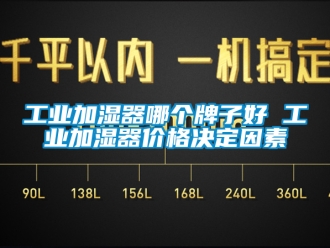 企業新聞工業加濕器哪個牌子好 工業加濕器價格決定因素
