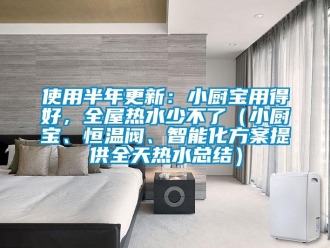知識百科使用半年更新：小廚寶用得好，全屋熱水少不了（小廚寶、恒溫閥、智能化方案提供全天熱水總結(jié)）