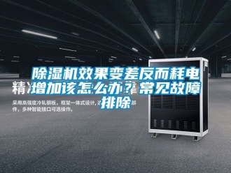 行業新聞除濕機效果變差反而耗電增加該怎么辦？常見故障排除