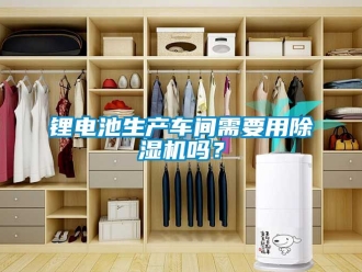 企業(yè)新聞鋰電池生產(chǎn)車間需要用除濕機(jī)嗎？