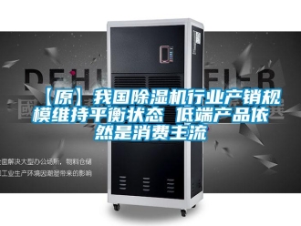 企業(yè)新聞【原】我國除濕機(jī)行業(yè)產(chǎn)銷規(guī)模維持平衡狀態(tài) 低端產(chǎn)品依然是消費(fèi)主流