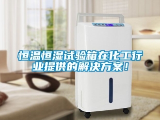 知識百科恒溫恒濕試驗箱在化工行業(yè)提供的解決方案！