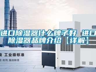 行業新聞進口除濕器什么牌子好 進口除濕器品牌介紹【詳解】
