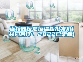 知識百科連接器恒溫恒濕柜批發價(共同合作！2022已更新)